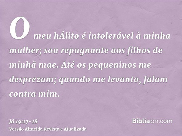 O meu hÁlito é intolerável à minha mulher; sou repugnante aos filhos de minhã mae.Até os pequeninos me desprezam; quando me levanto, falam contra mim.