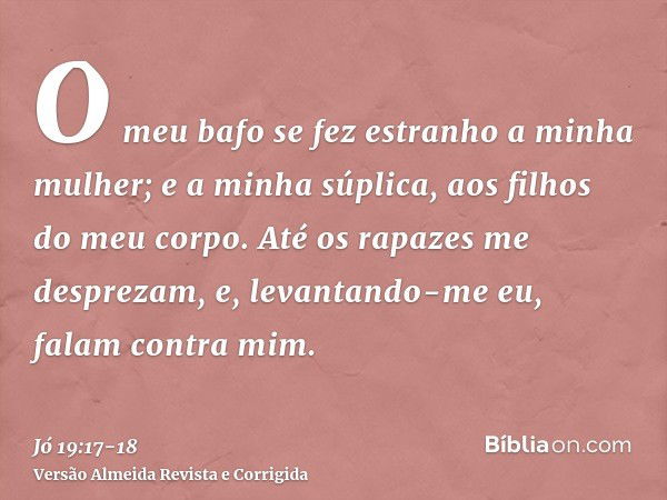 O meu bafo se fez estranho a minha mulher; e a minha súplica, aos filhos do meu corpo.Até os rapazes me desprezam, e, levantando-me eu, falam contra mim.