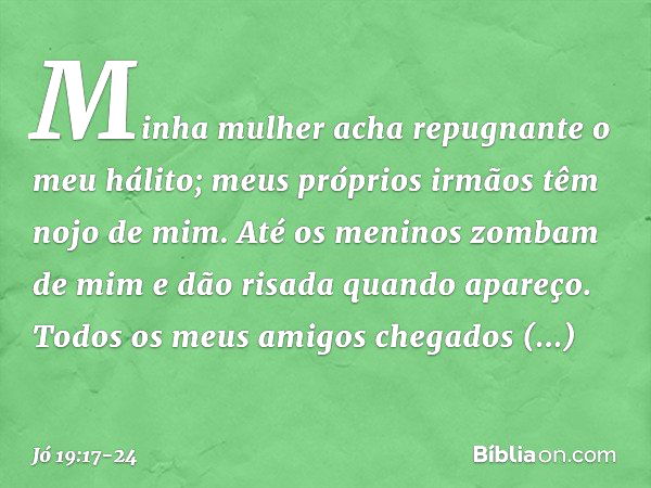 Minha mulher acha repugnante
o meu hálito;
meus próprios irmãos
têm nojo de mim. Até os meninos zombam de mim
e dão risada quando apareço. Todos os meus amigos 