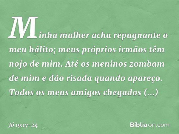 Minha mulher acha repugnante
o meu hálito;
meus próprios irmãos
têm nojo de mim. Até os meninos zombam de mim
e dão risada quando apareço. Todos os meus amigos 