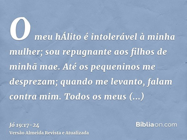 O meu hÁlito é intolerável à minha mulher; sou repugnante aos filhos de minhã mae.Até os pequeninos me desprezam; quando me levanto, falam contra mim.Todos os m