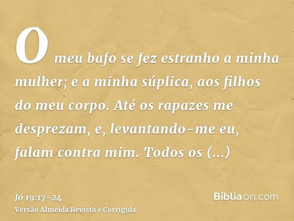 O meu bafo se fez estranho a minha mulher; e a minha súplica, aos filhos do meu corpo.Até os rapazes me desprezam, e, levantando-me eu, falam contra mim.Todos o