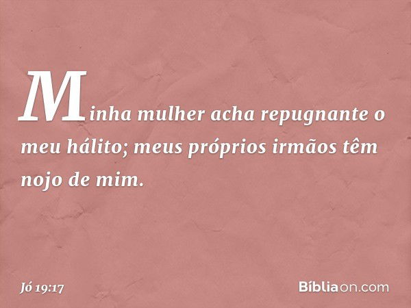 Minha mulher acha repugnante
o meu hálito;
meus próprios irmãos
têm nojo de mim. -- Jó 19:17