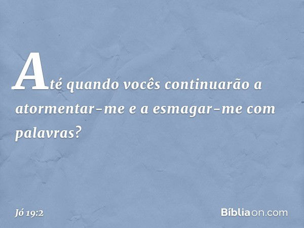 "Até quando vocês continuarão
a atormentar-me
e a esmagar-me com palavras? -- Jó 19:2