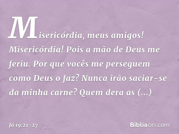 "Misericórdia, meus amigos!
Misericórdia!
Pois a mão de Deus me feriu. Por que vocês me perseguem
como Deus o faz?
Nunca irão saciar-se da minha carne? "Quem de