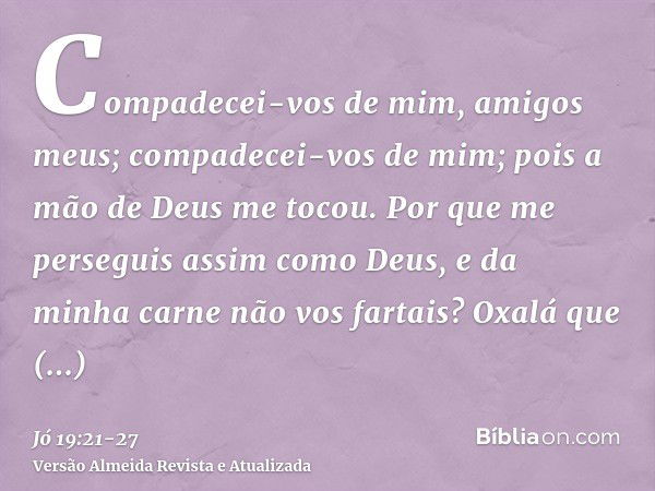 Compadecei-vos de mim, amigos meus; compadecei-vos de mim; pois a mão de Deus me tocou.Por que me perseguis assim como Deus, e da minha carne não vos fartais?Ox