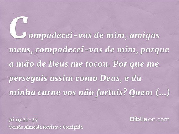 Compadecei-vos de mim, amigos meus, compadecei-vos de mim, porque a mão de Deus me tocou.Por que me perseguis assim como Deus, e da minha carne vos não fartais?