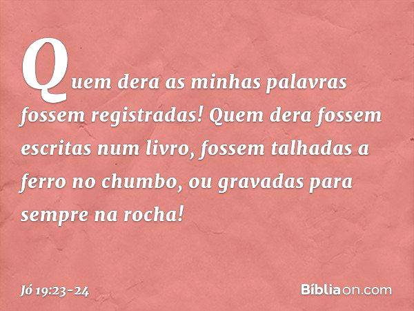 "Quem dera as minhas palavras
fossem registradas!
Quem dera fossem escritas num livro, fossem talhadas a ferro no chumbo,
ou gravadas para sempre na rocha! -- J