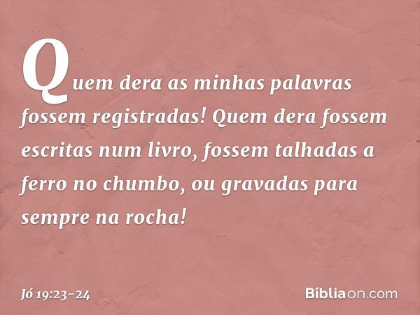 "Quem dera as minhas palavras
fossem registradas!
Quem dera fossem escritas num livro, fossem talhadas a ferro no chumbo,
ou gravadas para sempre na rocha! -- J