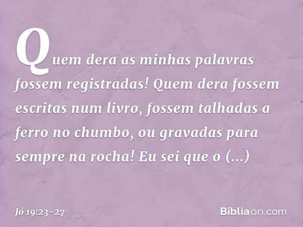 "Quem dera as minhas palavras
fossem registradas!
Quem dera fossem escritas num livro, fossem talhadas a ferro no chumbo,
ou gravadas para sempre na rocha! Eu s