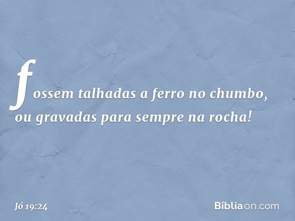 fossem talhadas a ferro no chumbo,
ou gravadas para sempre na rocha! -- Jó 19:24