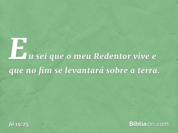 Eu sei que o meu Redentor vive
e que no fim se levantará
sobre a terra. -- Jó 19:25