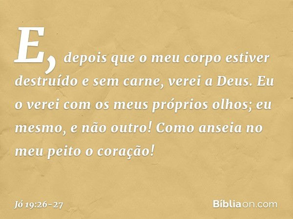 E, depois que o meu corpo
estiver destruído e sem carne,
verei a Deus. Eu o verei
com os meus próprios olhos;
eu mesmo, e não outro!
Como anseia no meu peito o 