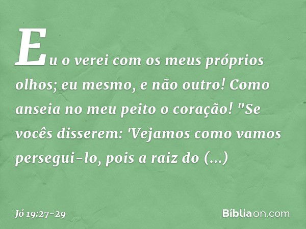 Eu o verei
com os meus próprios olhos;
eu mesmo, e não outro!
Como anseia no meu peito o coração! "Se vocês disserem:
'Vejamos como vamos persegui-lo,
pois a ra