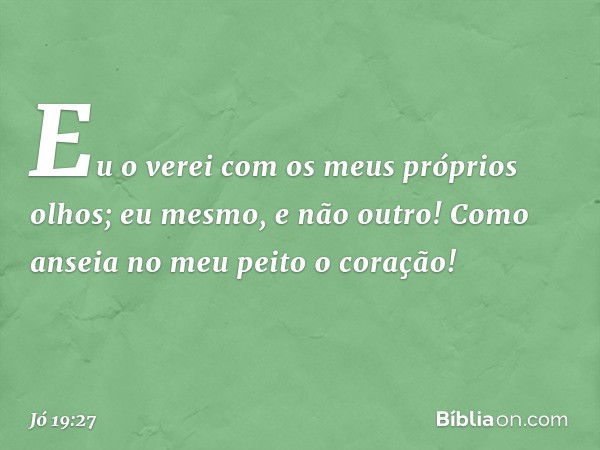 Eu o verei
com os meus próprios olhos;
eu mesmo, e não outro!
Como anseia no meu peito o coração! -- Jó 19:27