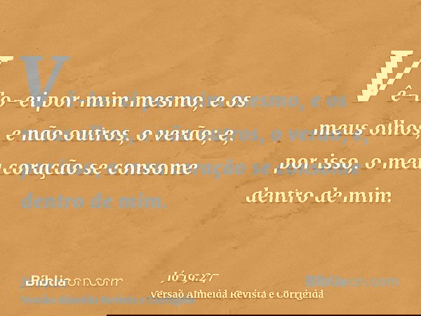 Vê-lo-ei por mim mesmo, e os meus olhos, e não outros, o verão; e, por isso, o meu coração se consome dentro de mim.