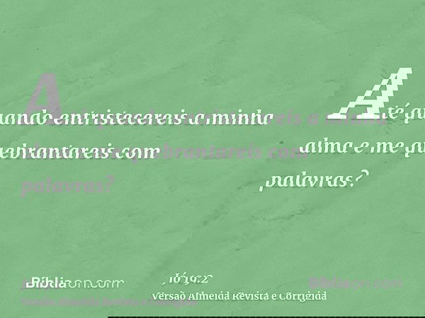 Até quando entristecereis a minha alma e me quebrantareis com palavras?