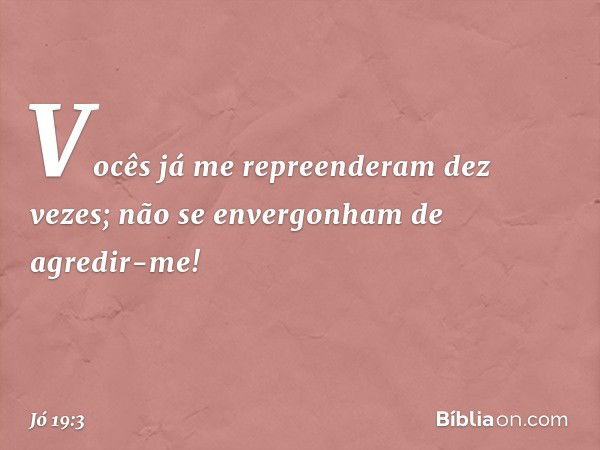 Vocês já me repreenderam dez vezes;
não se envergonham de agredir-me! -- Jó 19:3