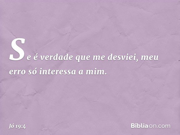 Se é verdade que me desviei,
meu erro só interessa a mim. -- Jó 19:4