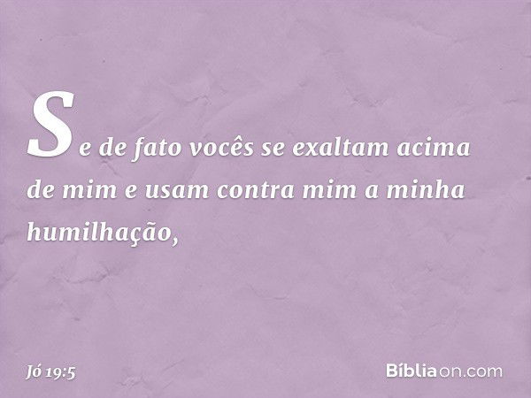 Se de fato vocês se exaltam
acima de mim
e usam contra mim
a minha humilhação, -- Jó 19:5