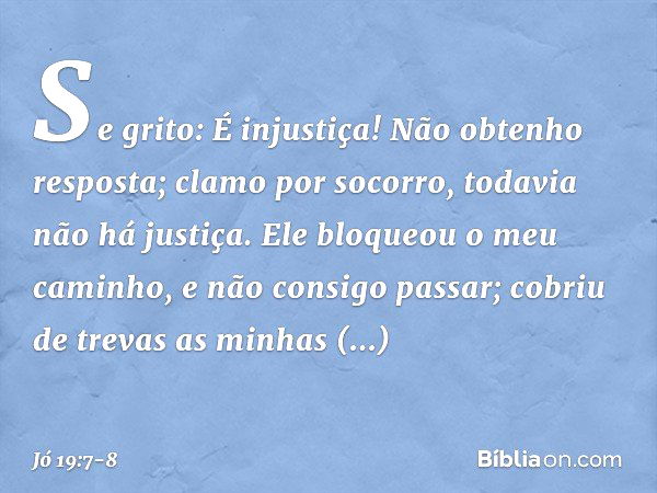 "Se grito: É injustiça!
Não obtenho resposta;
clamo por socorro,
todavia não há justiça. Ele bloqueou o meu caminho,
e não consigo passar;
cobriu de trevas as m