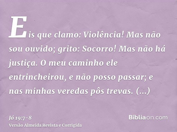 Eis que clamo: Violência! Mas não sou ouvido; grito: Socorro! Mas não há justiça.O meu caminho ele entrincheirou, e não posso passar; e nas minhas veredas pôs t