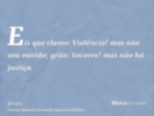 Eis que clamo: Violência! mas não sou ouvido; grito: Socorro! mas não há justiça.