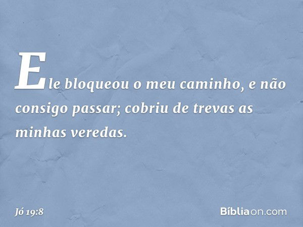 Ele bloqueou o meu caminho,
e não consigo passar;
cobriu de trevas as minhas veredas. -- Jó 19:8