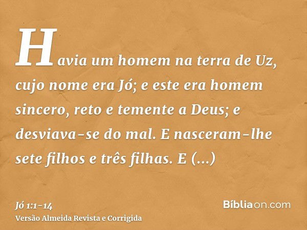 Havia um homem na terra de Uz, cujo nome era Jó; e este era homem sincero, reto e temente a Deus; e desviava-se do mal.E nasceram-lhe sete filhos e três filhas.