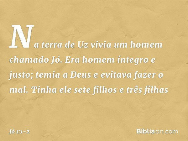 Na terra de Uz vivia um homem chama­do Jó. Era homem íntegro e justo; temia a Deus e evitava fazer o mal. Tinha ele sete filhos e três filhas -- Jó 1:1-2