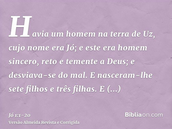 Havia um homem na terra de Uz, cujo nome era Jó; e este era homem sincero, reto e temente a Deus; e desviava-se do mal.E nasceram-lhe sete filhos e três filhas.