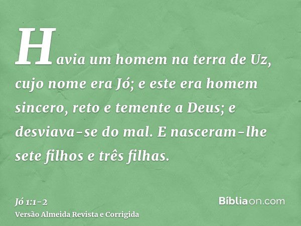 Havia um homem na terra de Uz, cujo nome era Jó; e este era homem sincero, reto e temente a Deus; e desviava-se do mal.E nasceram-lhe sete filhos e três filhas.