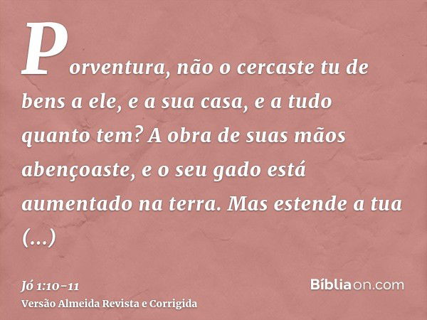 Porventura, não o cercaste tu de bens a ele, e a sua casa, e a tudo quanto tem? A obra de suas mãos abençoaste, e o seu gado está aumentado na terra.Mas estende