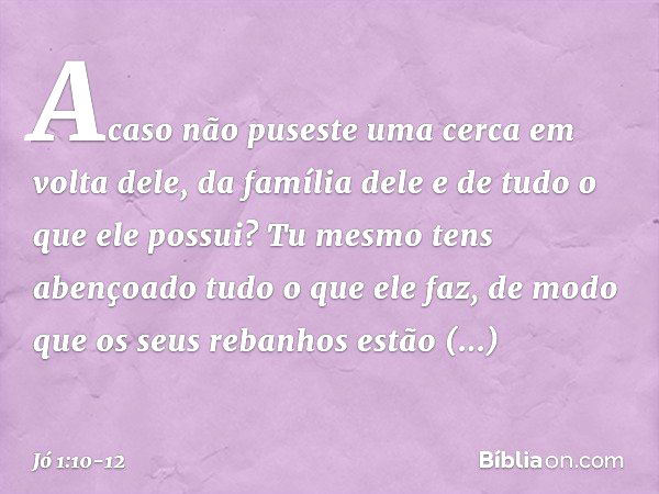 "Acaso não puseste uma cerca em volta dele, da família dele e de tudo o que ele possui? Tu mesmo tens abençoado tudo o que ele faz, de modo que os seus rebanhos