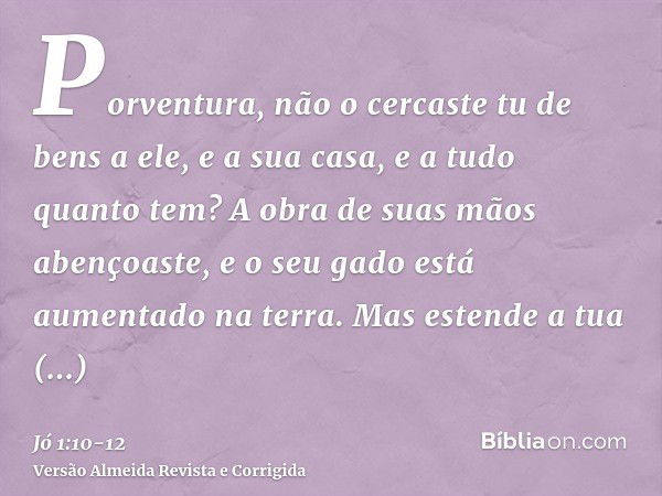 Porventura, não o cercaste tu de bens a ele, e a sua casa, e a tudo quanto tem? A obra de suas mãos abençoaste, e o seu gado está aumentado na terra.Mas estende