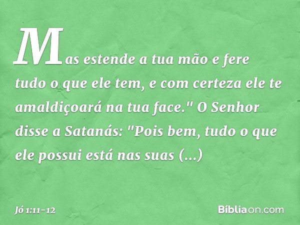 Mas estende a tua mão e fere tudo o que ele tem, e com certeza ele te amaldiçoará na tua face." O Senhor disse a Satanás: "Pois bem, tudo o que ele possui está 