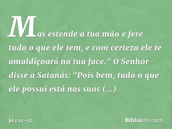 Mas estende a tua mão e fere tudo o que ele tem, e com certeza ele te amaldiçoará na tua face." O Senhor disse a Satanás: "Pois bem, tudo o que ele possui está 