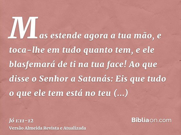 Mas estende agora a tua mão, e toca-lhe em tudo quanto tem, e ele blasfemará de ti na tua face!Ao que disse o Senhor a Satanás: Eis que tudo o que ele tem está 