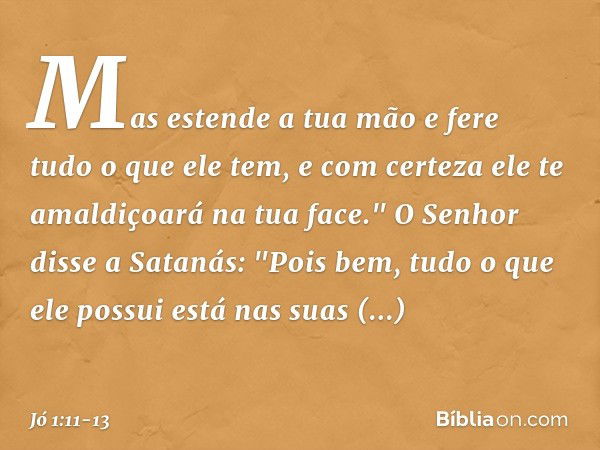 Mas estende a tua mão e fere tudo o que ele tem, e com certeza ele te amaldiçoará na tua face." O Senhor disse a Satanás: "Pois bem, tudo o que ele possui está 