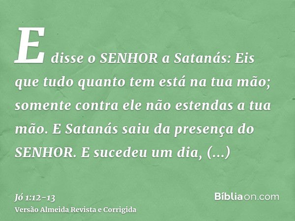 E disse o SENHOR a Satanás: Eis que tudo quanto tem está na tua mão; somente contra ele não estendas a tua mão. E Satanás saiu da presença do SENHOR.E sucedeu u