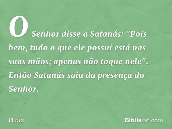 O Senhor disse a Satanás: "Pois bem, tudo o que ele possui está nas suas mãos; apenas não toque nele".
Então Satanás saiu da presença do Senhor. -- Jó 1:12