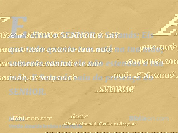 E disse o SENHOR a Satanás: Eis que tudo quanto tem está na tua mão; somente contra ele não estendas a tua mão. E Satanás saiu da presença do SENHOR.