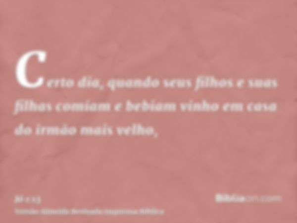 Certo dia, quando seus filhos e suas filhas comiam e bebiam vinho em casa do irmão mais velho,