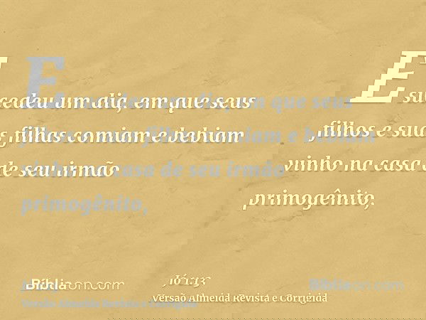 E sucedeu um dia, em que seus filhos e suas filhas comiam e bebiam vinho na casa de seu irmão primogênito,