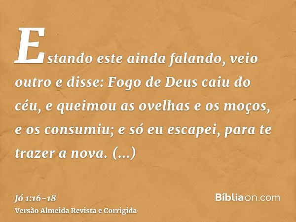 Estando este ainda falando, veio outro e disse: Fogo de Deus caiu do céu, e queimou as ovelhas e os moços, e os consumiu; e só eu escapei, para te trazer a nova