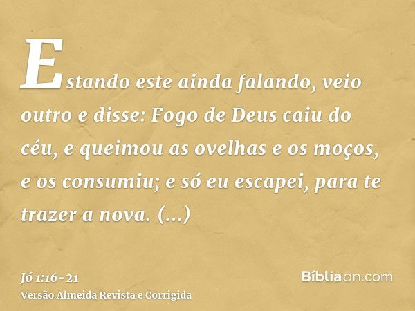 Estando este ainda falando, veio outro e disse: Fogo de Deus caiu do céu, e queimou as ovelhas e os moços, e os consumiu; e só eu escapei, para te trazer a nova