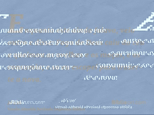 Enquanto este ainda falava, veio outro e disse: Fogo de Deus caiu do céu e queimou as ovelhas e os moços, e os consumiu; e so eu escapei para trazer-te a nova.