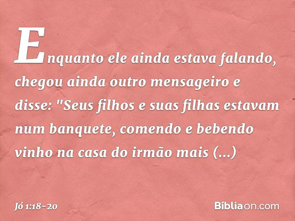 Enquanto ele ainda estava falando, chegou ainda outro mensageiro e disse: "Seus filhos e suas filhas estavam num banquete, comendo e bebendo vinho na casa do ir