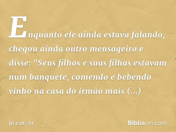 Enquanto ele ainda estava falando, chegou ainda outro mensageiro e disse: "Seus filhos e suas filhas estavam num banquete, comendo e bebendo vinho na casa do ir