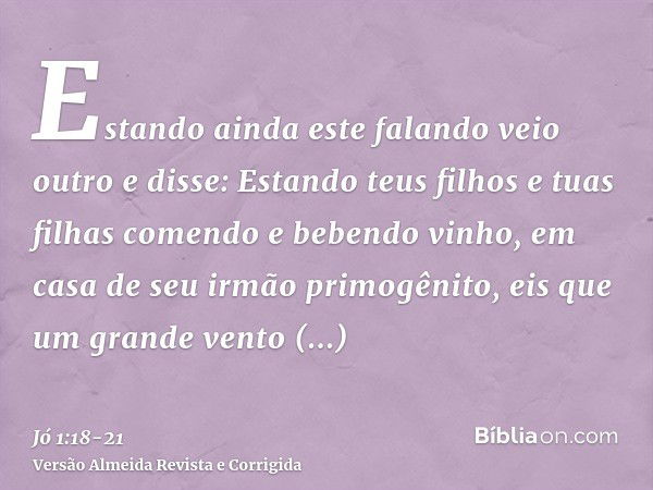 Estando ainda este falando veio outro e disse: Estando teus filhos e tuas filhas comendo e bebendo vinho, em casa de seu irmão primogênito,eis que um grande ven